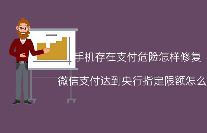 手机存在支付危险怎样修复 微信支付达到央行指定限额怎么办？